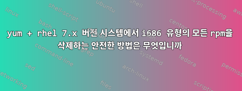 yum + rhel 7.x 버전 시스템에서 i686 유형의 모든 rpm을 삭제하는 안전한 방법은 무엇입니까