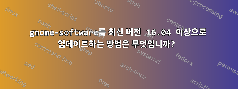 gnome-software를 최신 버전 16.04 이상으로 업데이트하는 방법은 무엇입니까?