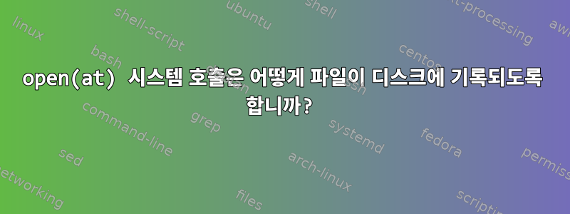 open(at) 시스템 호출은 어떻게 파일이 디스크에 기록되도록 합니까?