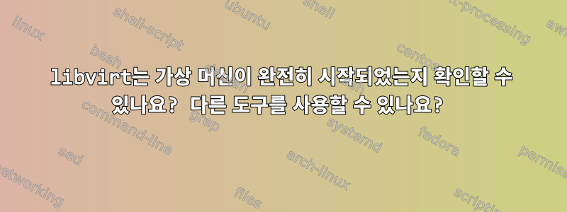 libvirt는 가상 머신이 완전히 시작되었는지 확인할 수 있나요? 다른 도구를 사용할 수 있나요?