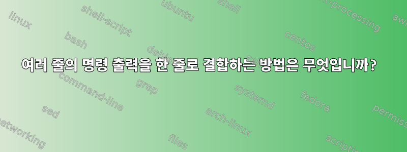 여러 줄의 명령 출력을 한 줄로 결합하는 방법은 무엇입니까?