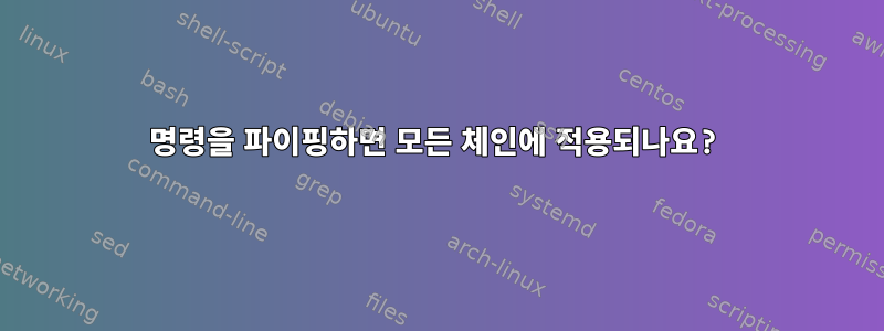 명령을 파이핑하면 모든 체인에 적용되나요?