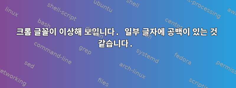 크롬 글꼴이 이상해 보입니다. 일부 글자에 공백이 있는 것 같습니다.