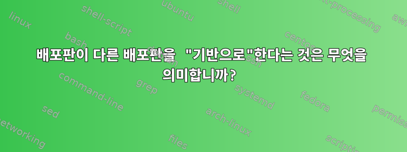 배포판이 다른 배포판을 "기반으로"한다는 것은 무엇을 의미합니까?