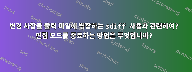 변경 사항을 출력 파일에 병합하는 sdiff 사용과 관련하여? 편집 모드를 종료하는 방법은 무엇입니까?