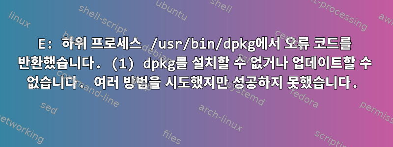 E: 하위 프로세스 /usr/bin/dpkg에서 오류 코드를 반환했습니다. (1) dpkg를 설치할 수 없거나 업데이트할 수 없습니다. 여러 방법을 시도했지만 성공하지 못했습니다.