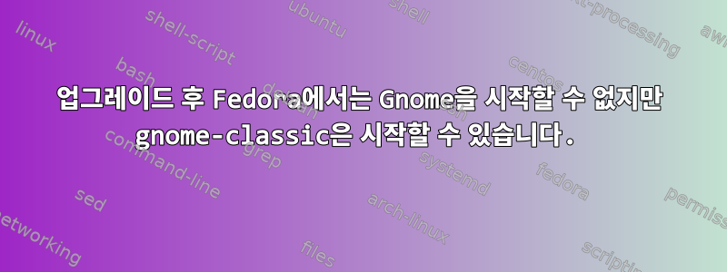 업그레이드 후 Fedora에서는 Gnome을 시작할 수 없지만 gnome-classic은 시작할 수 있습니다.