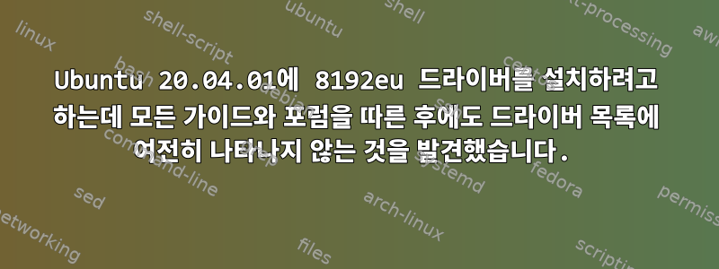 Ubuntu 20.04.01에 8192eu 드라이버를 설치하려고 하는데 모든 가이드와 포럼을 따른 후에도 드라이버 목록에 여전히 나타나지 않는 것을 발견했습니다.