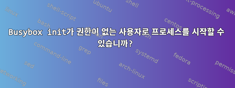 Busybox init가 권한이 없는 사용자로 프로세스를 시작할 수 있습니까?