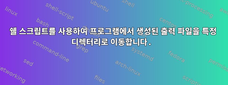 쉘 스크립트를 사용하여 프로그램에서 생성된 출력 파일을 특정 디렉터리로 이동합니다.