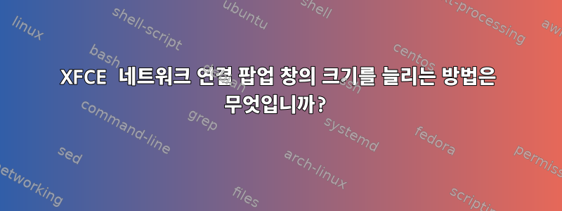 XFCE 네트워크 연결 팝업 창의 크기를 늘리는 방법은 무엇입니까?