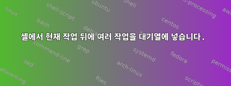 셸에서 현재 작업 뒤에 여러 작업을 대기열에 넣습니다.