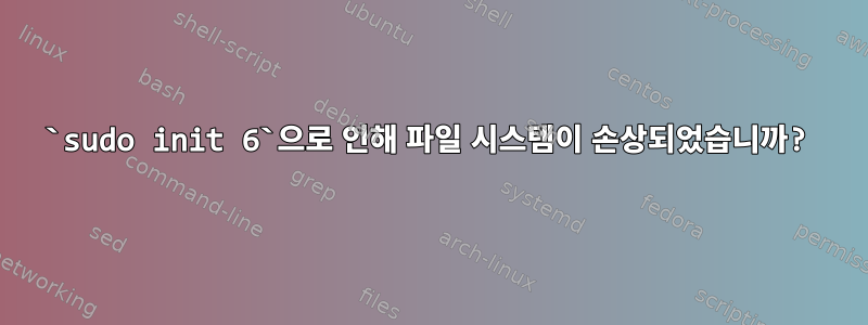 `sudo init 6`으로 인해 파일 시스템이 손상되었습니까?