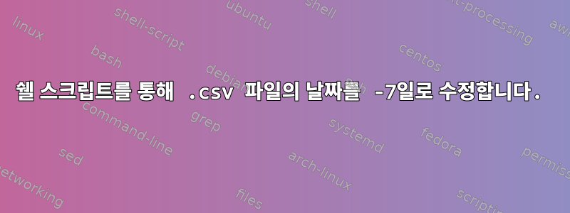 쉘 스크립트를 통해 .csv 파일의 날짜를 -7일로 수정합니다.