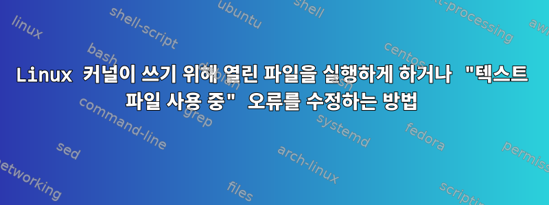 Linux 커널이 쓰기 위해 열린 파일을 실행하게 하거나 "텍스트 파일 사용 중" 오류를 수정하는 방법