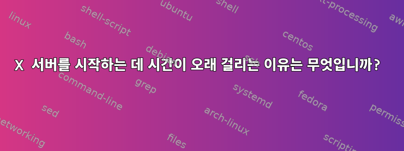 X 서버를 시작하는 데 시간이 오래 걸리는 이유는 무엇입니까?