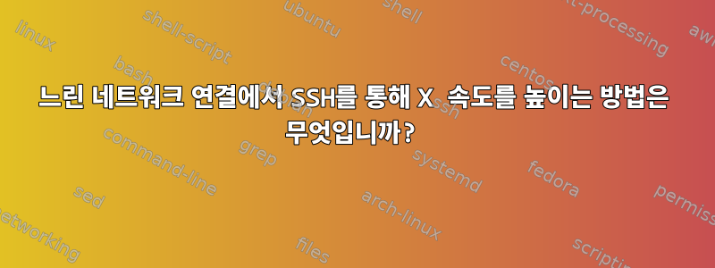 느린 네트워크 연결에서 SSH를 통해 X 속도를 높이는 방법은 무엇입니까?