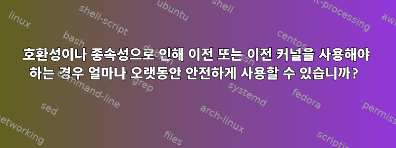 호환성이나 종속성으로 인해 이전 또는 이전 커널을 사용해야 하는 경우 얼마나 오랫동안 안전하게 사용할 수 있습니까?