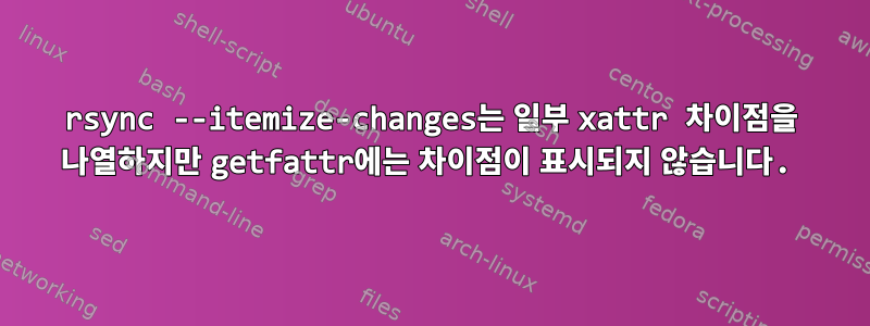 rsync --itemize-changes는 일부 xattr 차이점을 나열하지만 getfattr에는 차이점이 표시되지 않습니다.