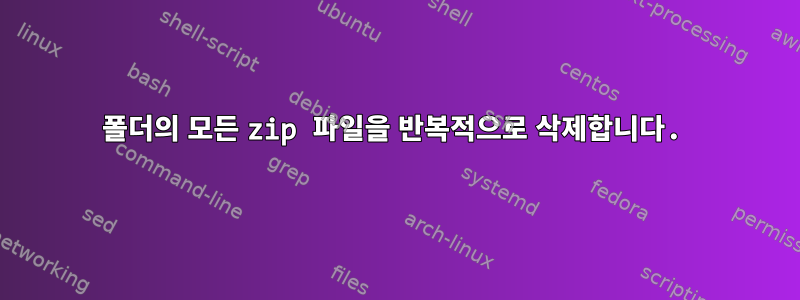 폴더의 모든 zip 파일을 반복적으로 삭제합니다.