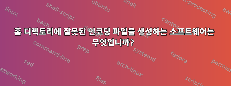 홈 디렉토리에 잘못된 인코딩 파일을 생성하는 소프트웨어는 무엇입니까?