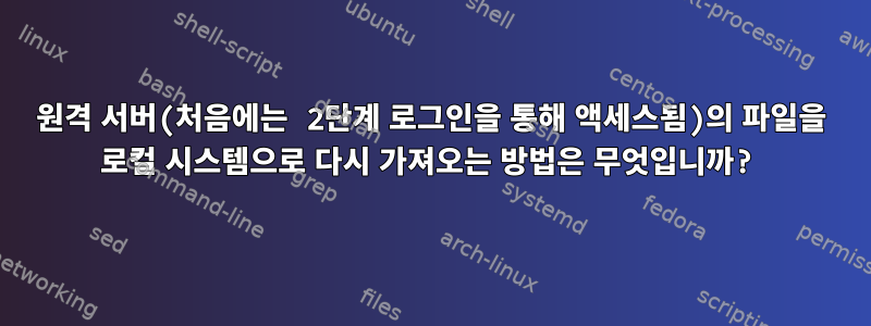 원격 서버(처음에는 2단계 로그인을 통해 액세스됨)의 파일을 로컬 시스템으로 다시 가져오는 방법은 무엇입니까?