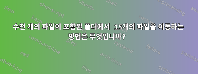 수천 개의 파일이 포함된 폴더에서 15개의 파일을 이동하는 방법은 무엇입니까?