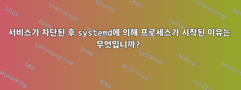 서비스가 차단된 후 systemd에 의해 프로세스가 시작된 이유는 무엇입니까?