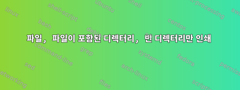 파일, 파일이 포함된 디렉터리, 빈 디렉터리만 인쇄