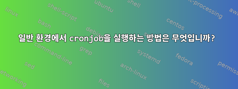 일반 환경에서 cronjob을 실행하는 방법은 무엇입니까?