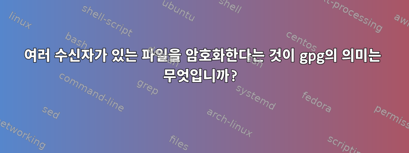 여러 수신자가 있는 파일을 암호화한다는 것이 gpg의 의미는 무엇입니까?