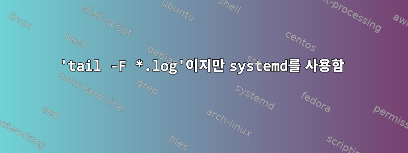 'tail -F *.log'이지만 systemd를 사용함