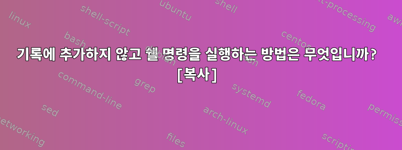 기록에 추가하지 않고 쉘 명령을 실행하는 방법은 무엇입니까? [복사]