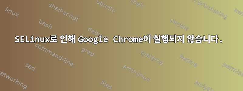 SELinux로 인해 Google Chrome이 실행되지 않습니다.