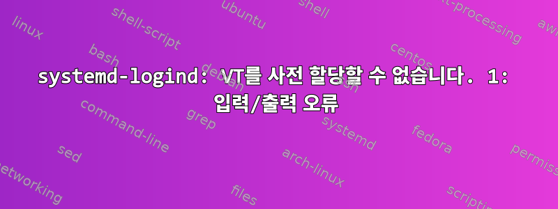 systemd-logind: VT를 사전 할당할 수 없습니다. 1: 입력/출력 오류