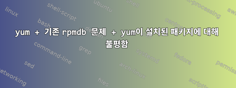 yum + 기존 rpmdb 문제 + yum이 설치된 패키지에 대해 불평함