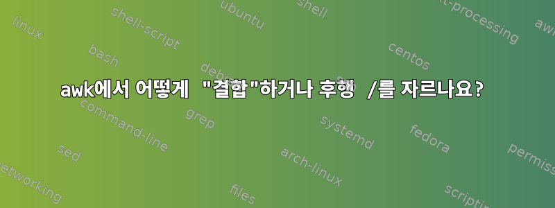 awk에서 어떻게 "결합"하거나 후행 /를 자르나요?