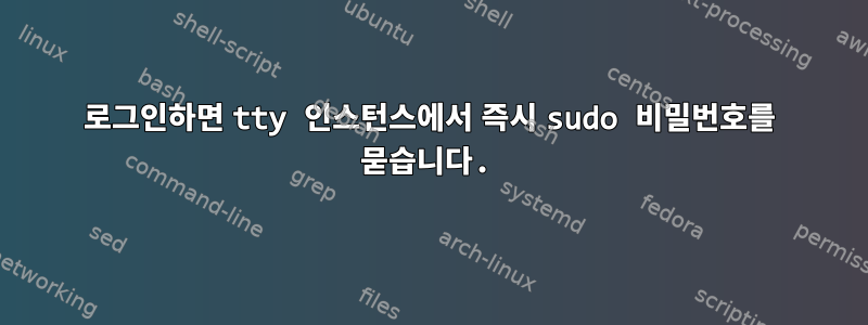 로그인하면 tty 인스턴스에서 즉시 sudo 비밀번호를 묻습니다.