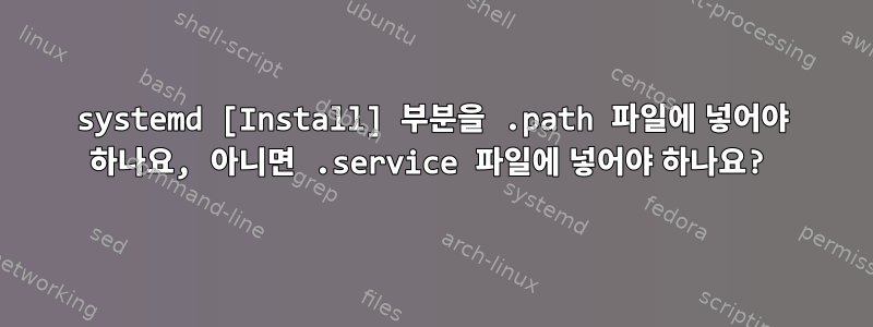 systemd [Install] 부분을 .path 파일에 넣어야 하나요, 아니면 .service 파일에 넣어야 하나요?