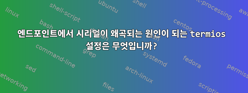 엔드포인트에서 시리얼이 왜곡되는 원인이 되는 termios 설정은 무엇입니까?