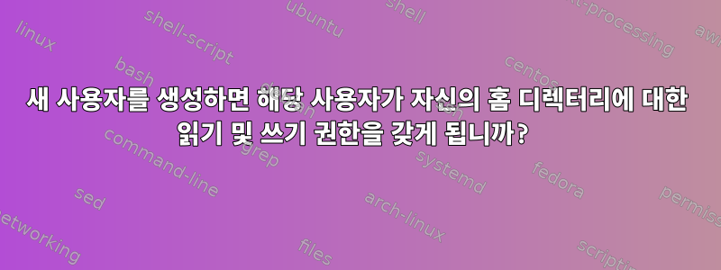 새 사용자를 생성하면 해당 사용자가 자신의 홈 디렉터리에 대한 읽기 및 쓰기 권한을 갖게 됩니까?