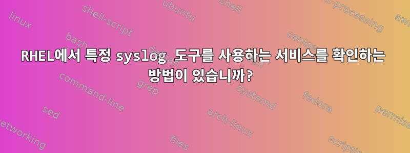 RHEL에서 특정 syslog 도구를 사용하는 서비스를 확인하는 방법이 있습니까?