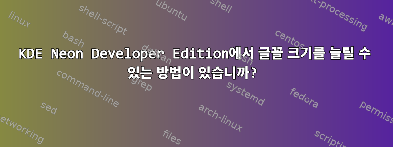 KDE Neon Developer Edition에서 글꼴 크기를 늘릴 수 있는 방법이 있습니까?