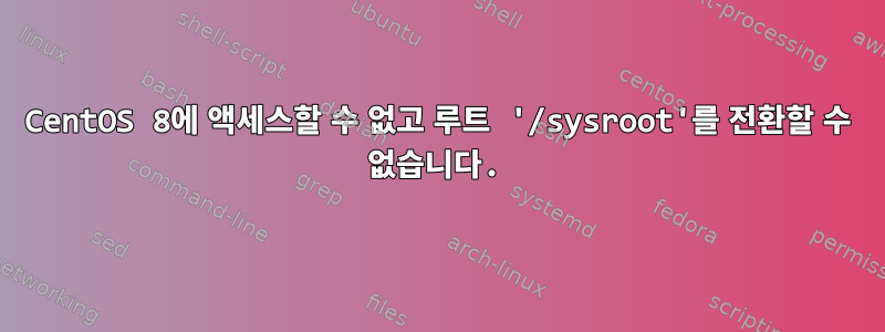 CentOS 8에 액세스할 수 없고 루트 '/sysroot'를 전환할 수 없습니다.