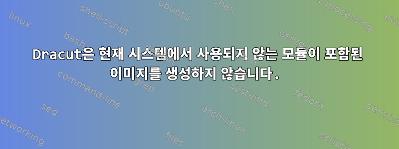 Dracut은 현재 시스템에서 사용되지 않는 모듈이 포함된 이미지를 생성하지 않습니다.