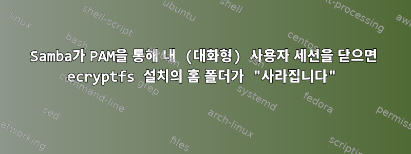 Samba가 PAM을 통해 내 (대화형) 사용자 세션을 닫으면 ecryptfs 설치의 홈 폴더가 "사라집니다"