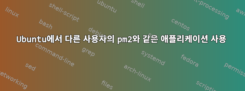 Ubuntu에서 다른 사용자의 pm2와 같은 애플리케이션 사용