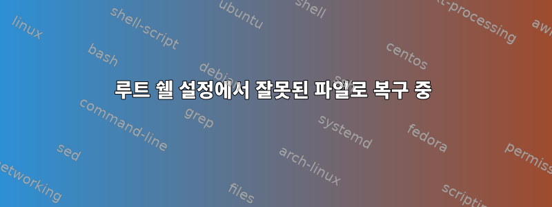 루트 쉘 설정에서 잘못된 파일로 복구 중