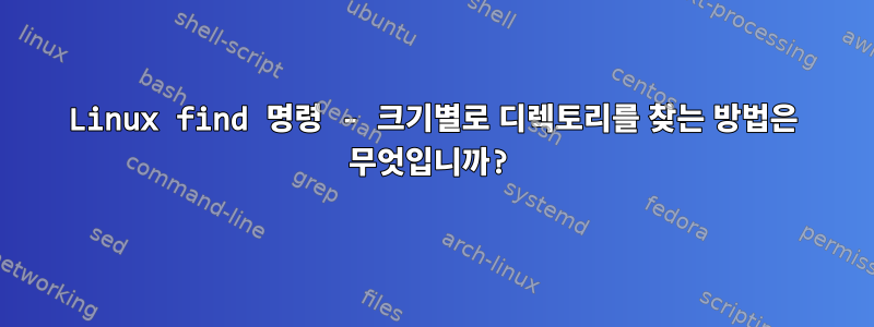 Linux find 명령 - 크기별로 디렉토리를 찾는 방법은 무엇입니까?