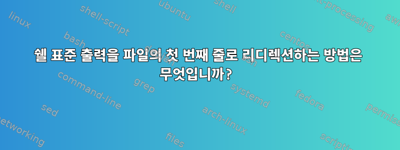 쉘 표준 출력을 파일의 첫 번째 줄로 리디렉션하는 방법은 무엇입니까?